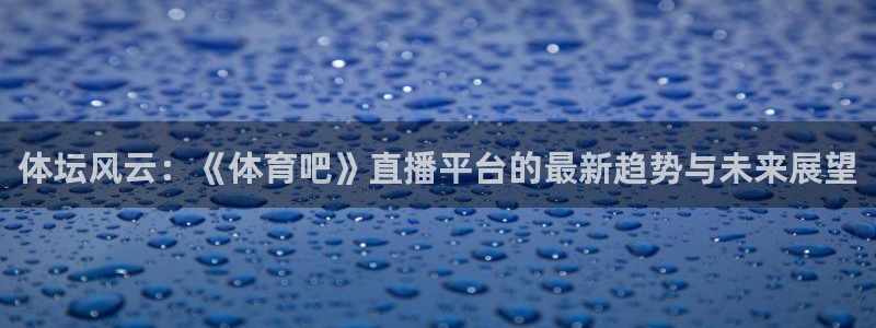 松鼠直播：体坛风云：《体育吧》直播平台的最新趋势与未来展望